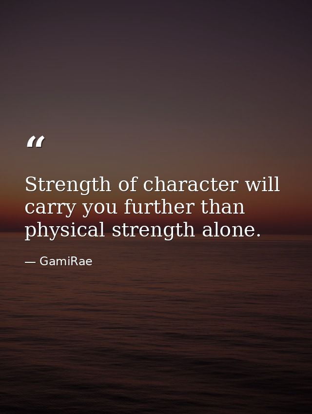 Strength of character will carry you further than physical strength alone. — GamiRae
