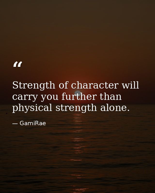 Strength of character will carry you further than physical strength alone. — GamiRae