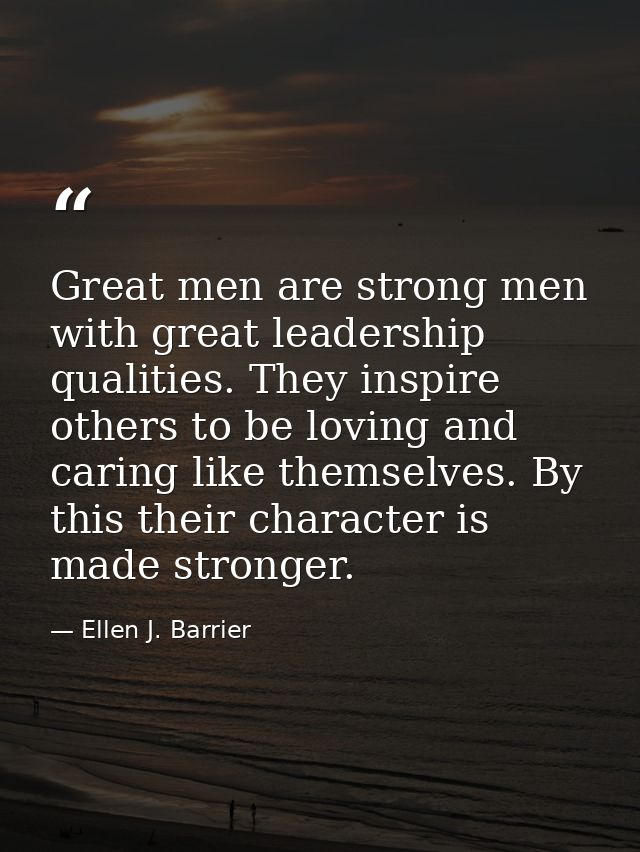 Great men are strong men with great leadership qualities. They inspire others to be loving and caring like themselves. B — Ellen J. Barrier