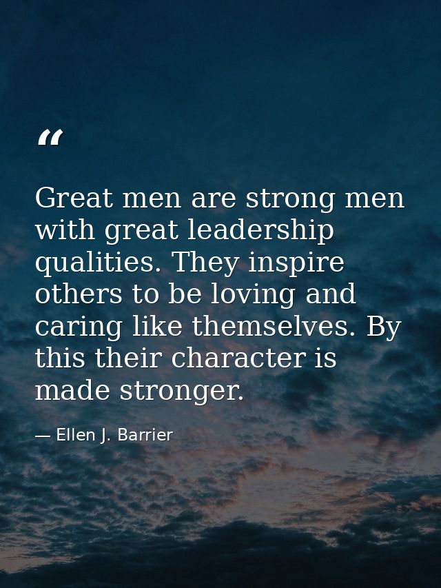 Great men are strong men with great leadership qualities. They inspire others to be loving and caring like themselves. B — Ellen J. Barrier