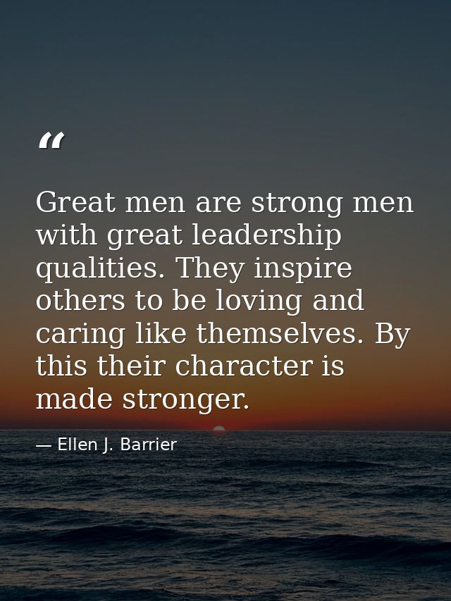 Great men are strong men with great leadership qualities. They inspire others to be loving and caring like themselves. B — Ellen J. Barrier