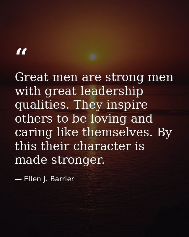 Great men are strong men with great leadership qualities. They inspire others to be loving and caring like themselves. B — Ellen J. Barrier