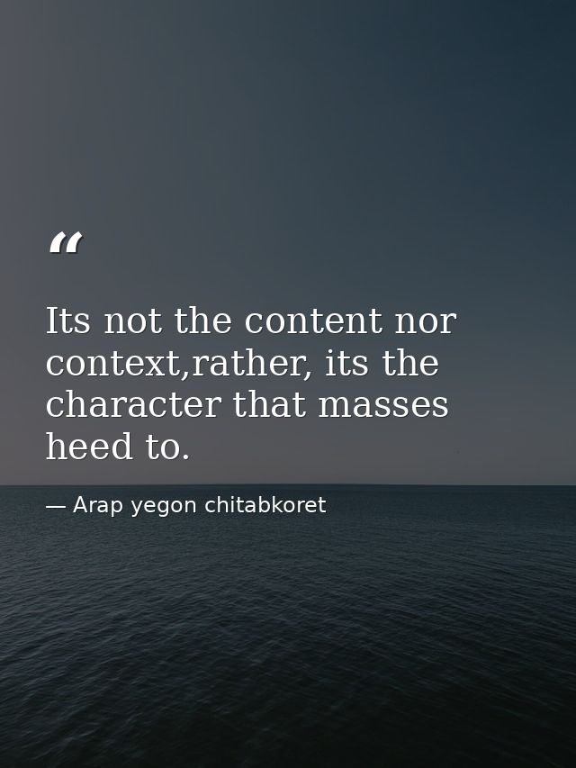 Its not the content nor context,rather, its the character that masses heed to. — Arap yegon chitabkoret