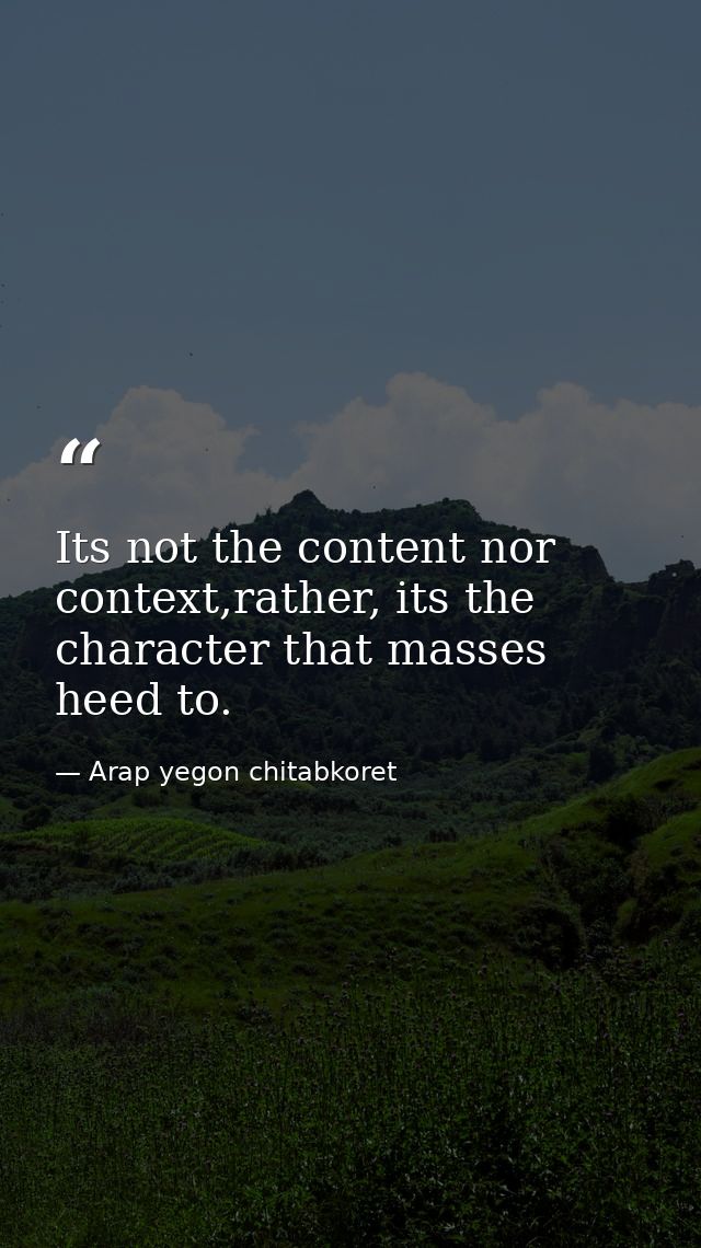 Its not the content nor context,rather, its the character that masses heed to. — Arap yegon chitabkoret