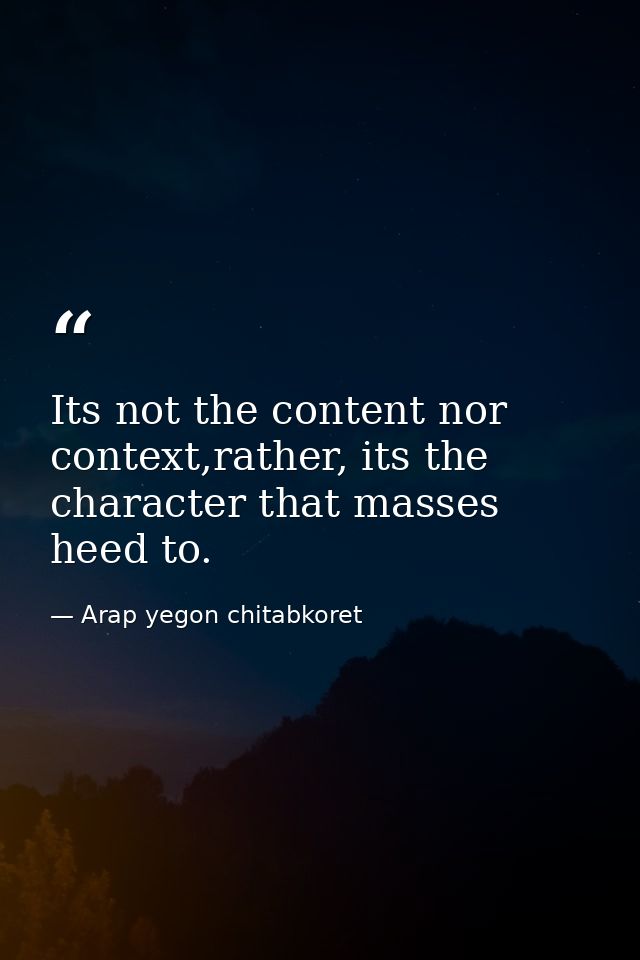 Its not the content nor context,rather, its the character that masses heed to. — Arap yegon chitabkoret