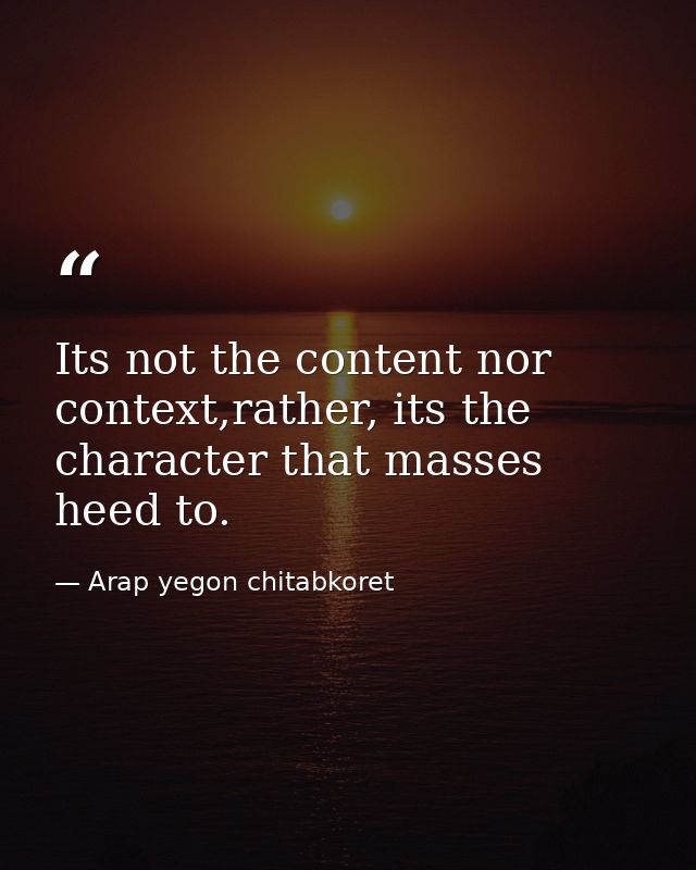 Its not the content nor context,rather, its the character that masses heed to. — Arap yegon chitabkoret