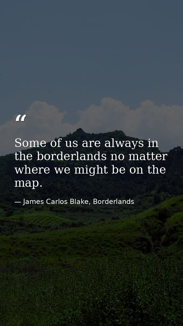 Some of us are always in the borderlands no matter where we might be on the map. — James Carlos Blake, Borderlands