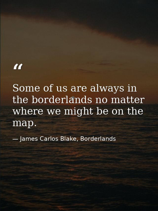 Some of us are always in the borderlands no matter where we might be on the map. — James Carlos Blake, Borderlands