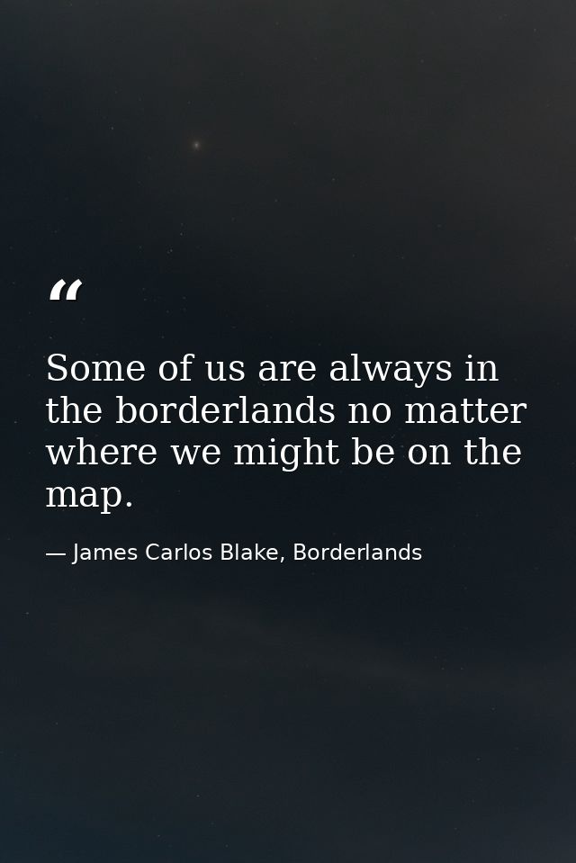 Some of us are always in the borderlands no matter where we might be on the map. — James Carlos Blake, Borderlands