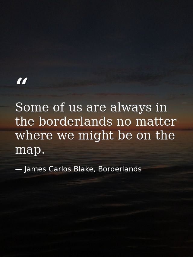 Some of us are always in the borderlands no matter where we might be on the map. — James Carlos Blake, Borderlands