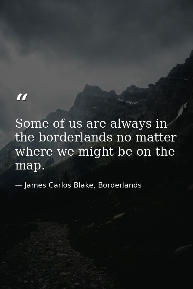Some of us are always in the borderlands no matter where we might be on the map. — James Carlos Blake, Borderlands