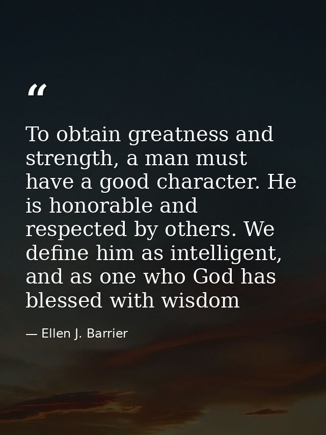 To obtain greatness and strength, a man must have a good character. He is honorable and respected by others. We define h — Ellen J. Barrier