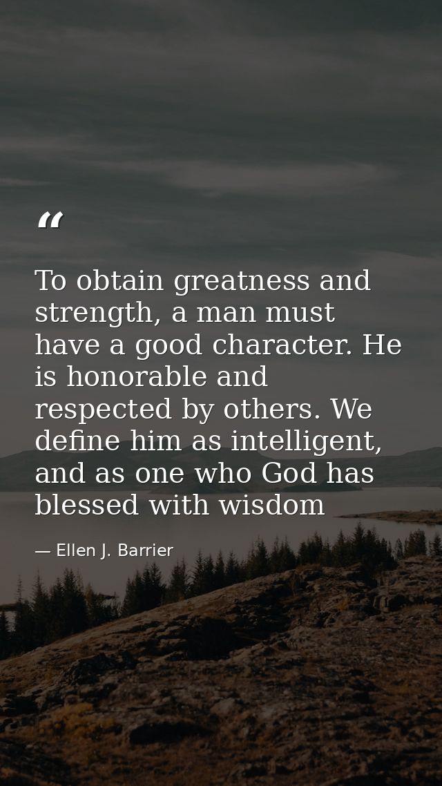 To obtain greatness and strength, a man must have a good character. He is honorable and respected by others. We define h — Ellen J. Barrier