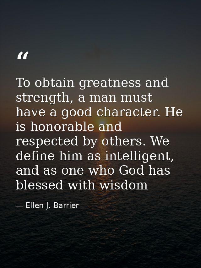 To obtain greatness and strength, a man must have a good character. He is honorable and respected by others. We define h — Ellen J. Barrier