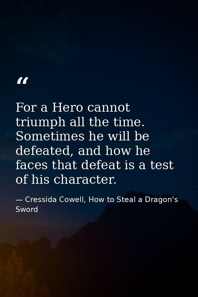 For a Hero cannot triumph all the time. Sometimes he will be defeated, and how he faces that defeat is a test of his cha — Cressida Cowell, How to Steal a Dragon's Sword