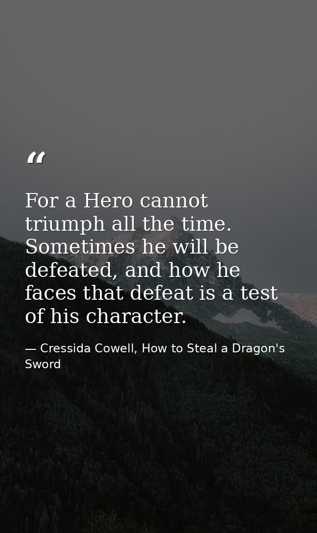 For a Hero cannot triumph all the time. Sometimes he will be defeated, and how he faces that defeat is a test of his cha — Cressida Cowell, How to Steal a Dragon's Sword