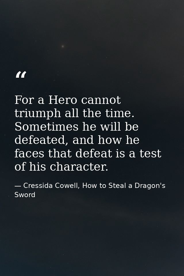 For a Hero cannot triumph all the time. Sometimes he will be defeated, and how he faces that defeat is a test of his cha — Cressida Cowell, How to Steal a Dragon's Sword