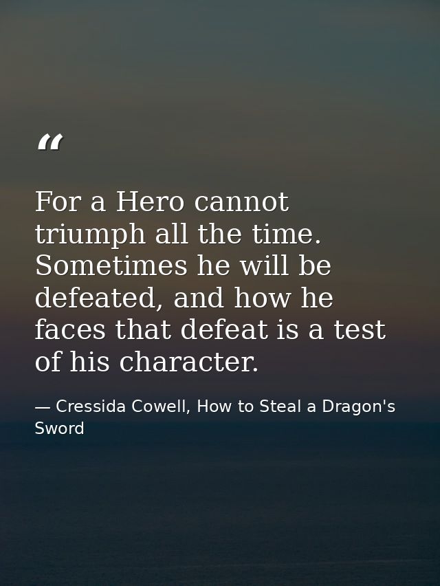For a Hero cannot triumph all the time. Sometimes he will be defeated, and how he faces that defeat is a test of his cha — Cressida Cowell, How to Steal a Dragon's Sword