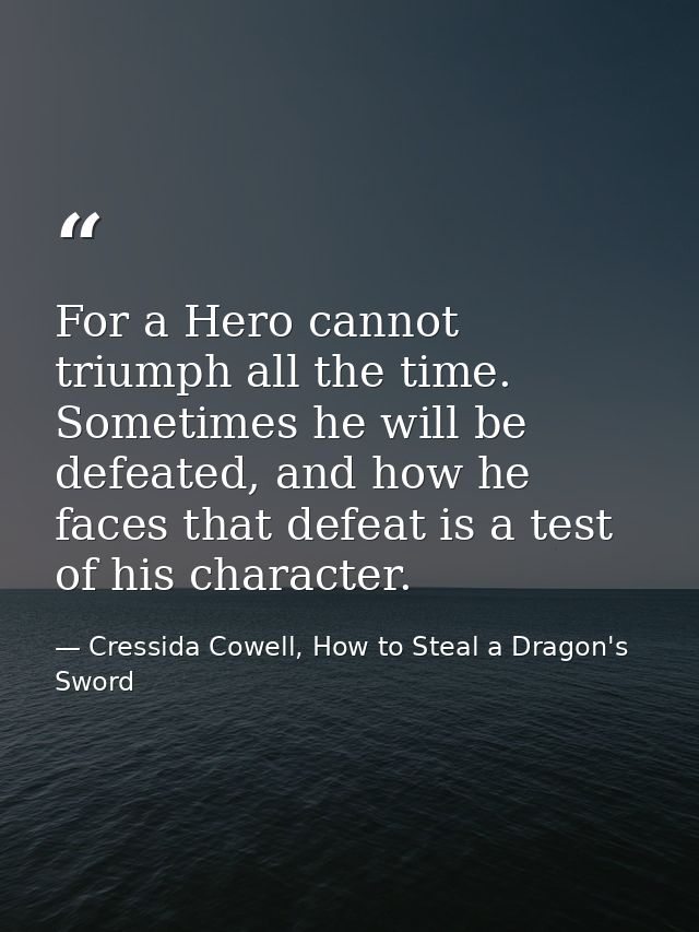 For a Hero cannot triumph all the time. Sometimes he will be defeated, and how he faces that defeat is a test of his cha — Cressida Cowell, How to Steal a Dragon's Sword