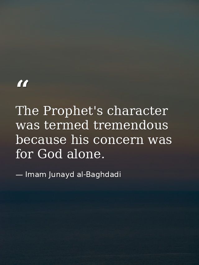 The Prophet's character was termed tremendous because his concern was for God alone. — Imam Junayd al-Baghdadi