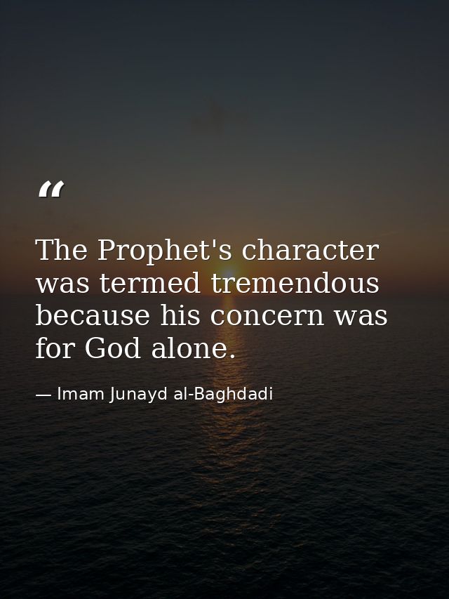 The Prophet's character was termed tremendous because his concern was for God alone. — Imam Junayd al-Baghdadi