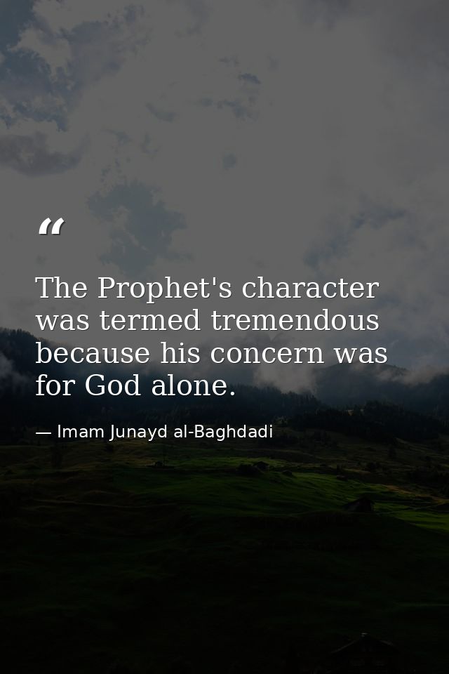 The Prophet's character was termed tremendous because his concern was for God alone. — Imam Junayd al-Baghdadi