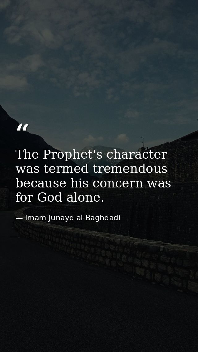 The Prophet's character was termed tremendous because his concern was for God alone. — Imam Junayd al-Baghdadi