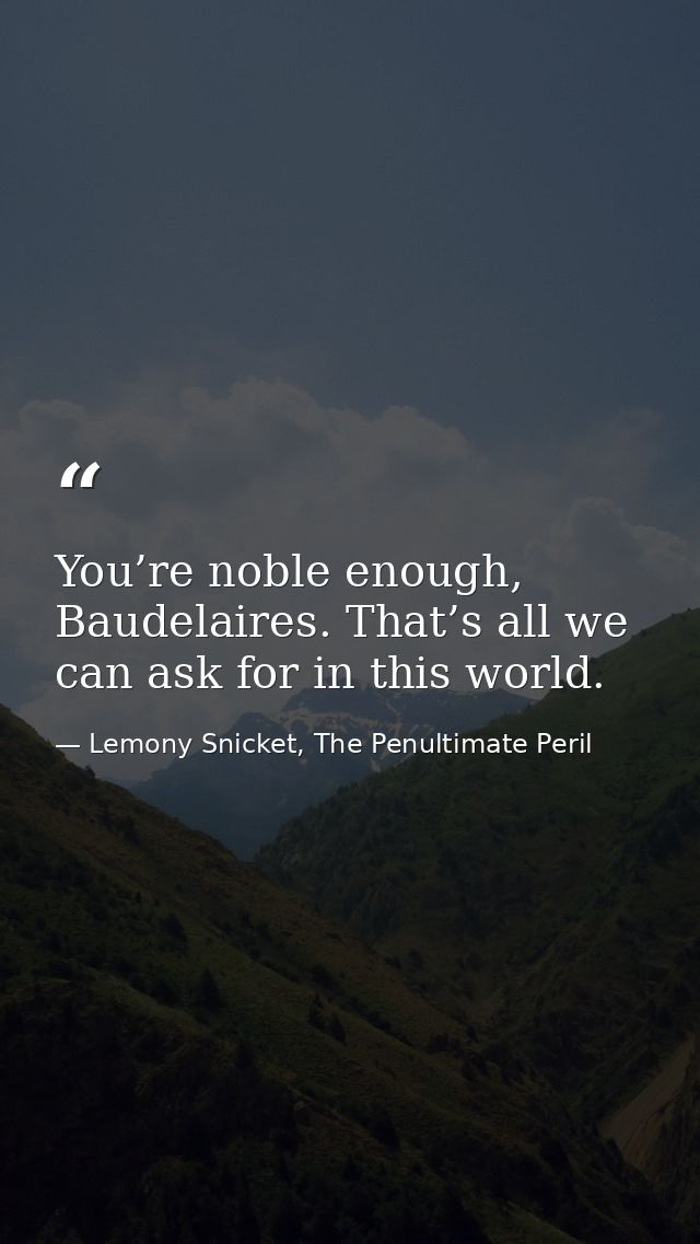 You’re noble enough, Baudelaires. That’s all we can ask for in this world. — Lemony Snicket, The Penultimate Peril