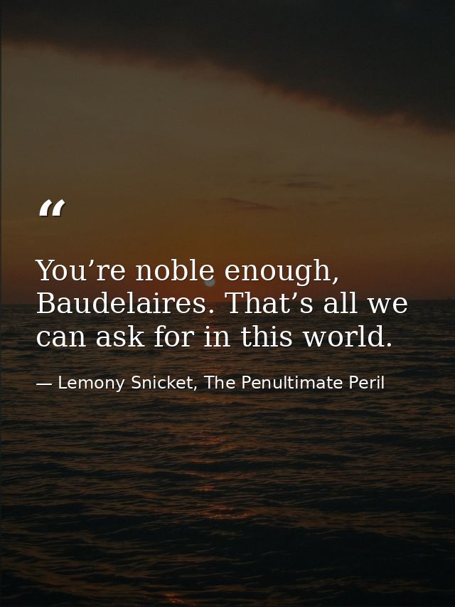 You’re noble enough, Baudelaires. That’s all we can ask for in this world. — Lemony Snicket, The Penultimate Peril