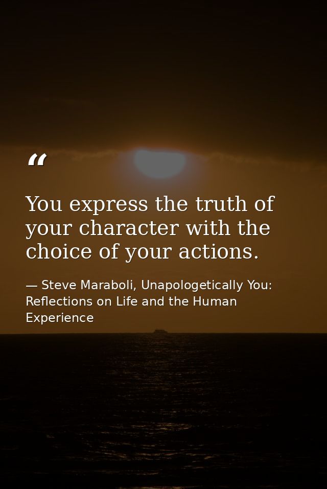 You express the truth of your character with the choice of your actions. — Steve Maraboli, Unapologetically You: Reflections on Life and the Human Experience
