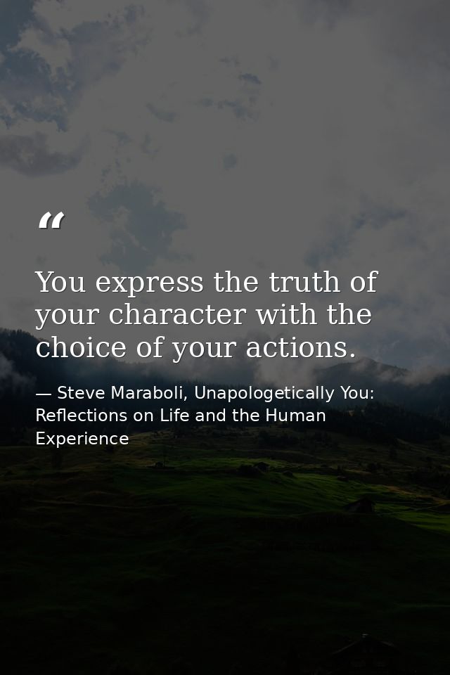 You express the truth of your character with the choice of your actions. — Steve Maraboli, Unapologetically You: Reflections on Life and the Human Experience