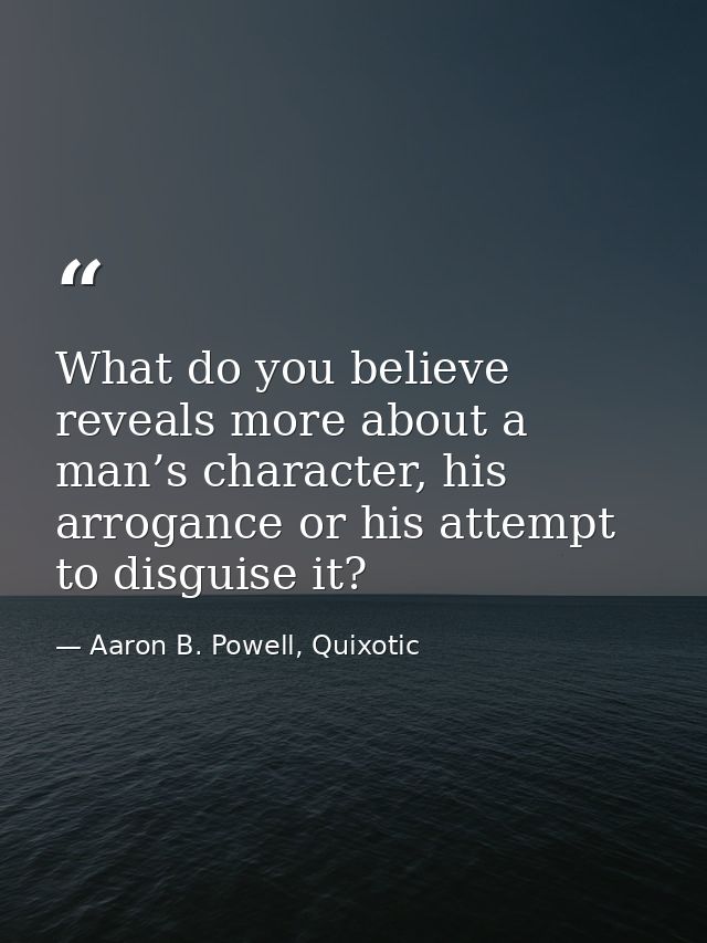 What do you believe reveals more about a man’s character, his arrogance or his attempt to disguise it? — Aaron B. Powell, Quixotic
