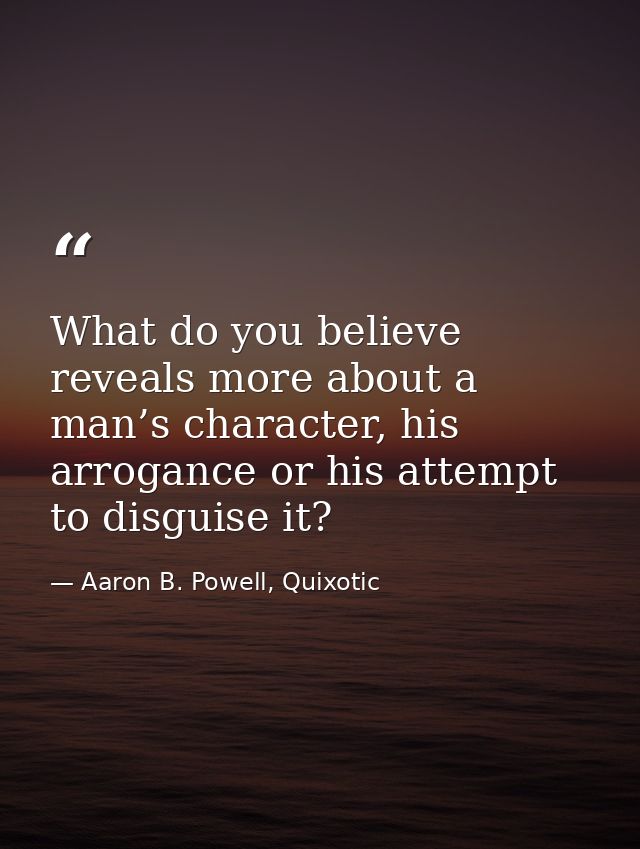 What do you believe reveals more about a man’s character, his arrogance or his attempt to disguise it? — Aaron B. Powell, Quixotic