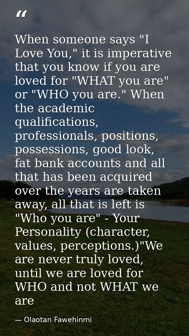 When someone says "I Love You," it is imperative that you know if you are loved for "WHAT you are" or "WHO you are." Whe — Olaotan Fawehinmi