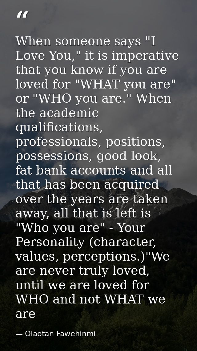 When someone says "I Love You," it is imperative that you know if you are loved for "WHAT you are" or "WHO you are." Whe — Olaotan Fawehinmi