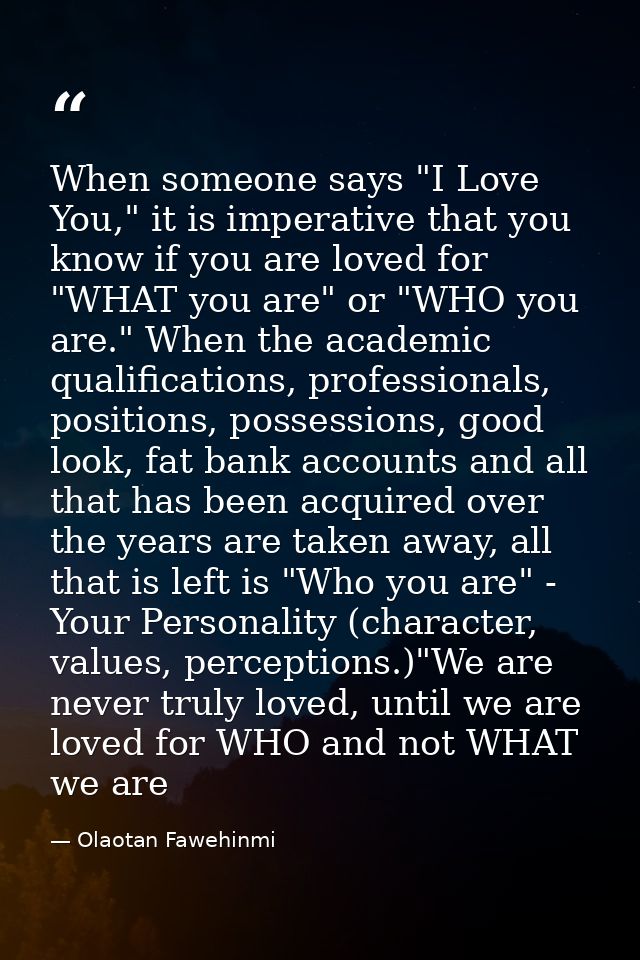 When someone says "I Love You," it is imperative that you know if you are loved for "WHAT you are" or "WHO you are." Whe — Olaotan Fawehinmi