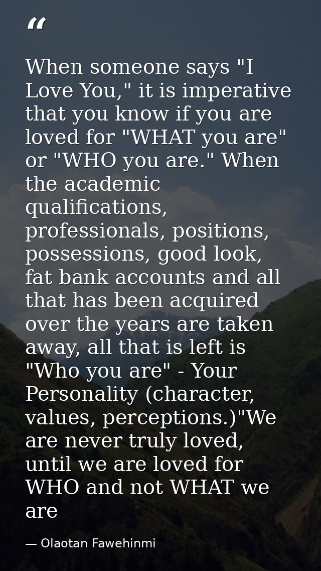 When someone says "I Love You," it is imperative that you know if you are loved for "WHAT you are" or "WHO you are." Whe — Olaotan Fawehinmi