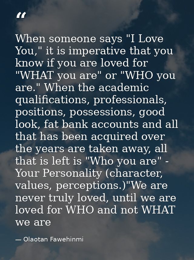 When someone says "I Love You," it is imperative that you know if you are loved for "WHAT you are" or "WHO you are." Whe — Olaotan Fawehinmi