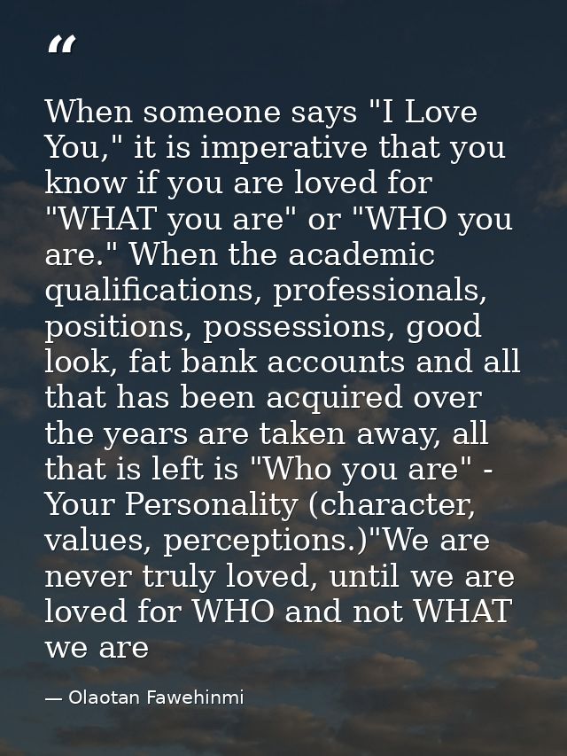 When someone says "I Love You," it is imperative that you know if you are loved for "WHAT you are" or "WHO you are." Whe — Olaotan Fawehinmi