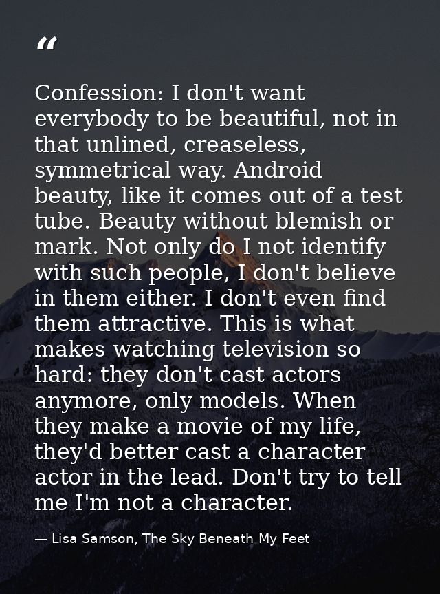 Confession: I don't want everybody to be beautiful, not in that unlined, creaseless, symmetrical way. Android beauty, li — Lisa Samson, The Sky Beneath My Feet
