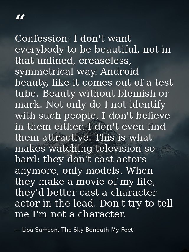Confession: I don't want everybody to be beautiful, not in that unlined, creaseless, symmetrical way. Android beauty, li — Lisa Samson, The Sky Beneath My Feet