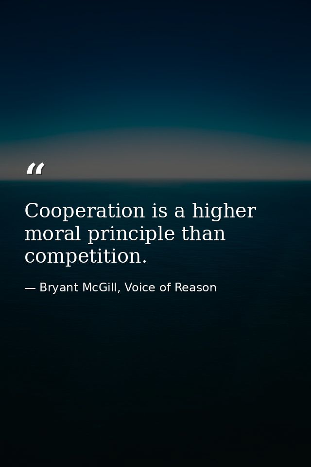 Cooperation is a higher moral principle than competition. — Bryant McGill, Voice of Reason