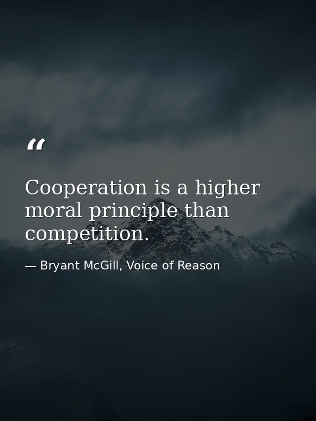 Cooperation is a higher moral principle than competition. — Bryant McGill, Voice of Reason