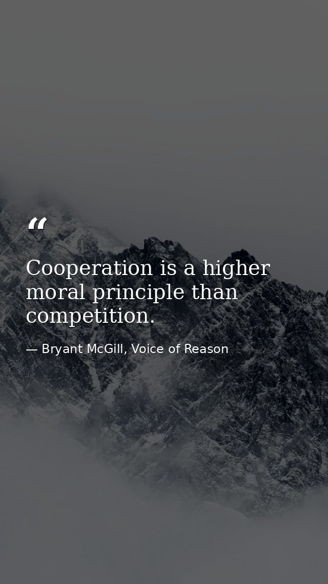 Cooperation is a higher moral principle than competition. — Bryant McGill, Voice of Reason