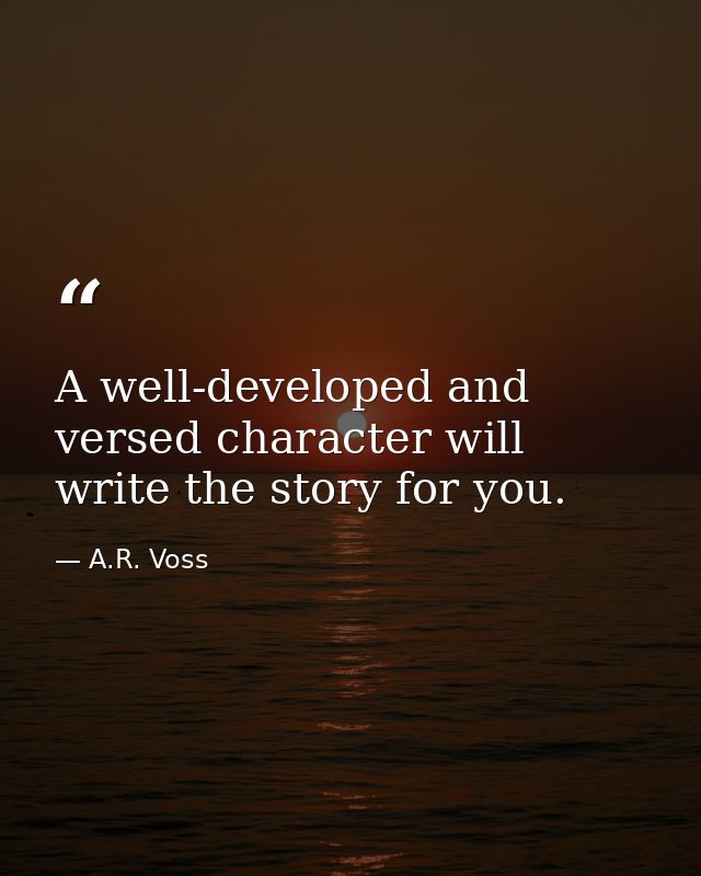 A well-developed and versed character will write the story for you. — A.R. Voss
