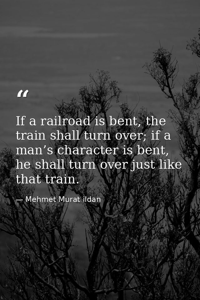 If a railroad is bent, the train shall turn over; if a man’s character is bent, he shall turn over just like that train. — Mehmet Murat ildan