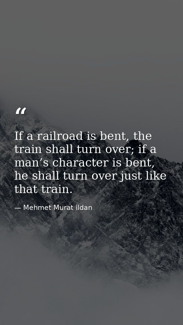 If a railroad is bent, the train shall turn over; if a man’s character is bent, he shall turn over just like that train. — Mehmet Murat ildan