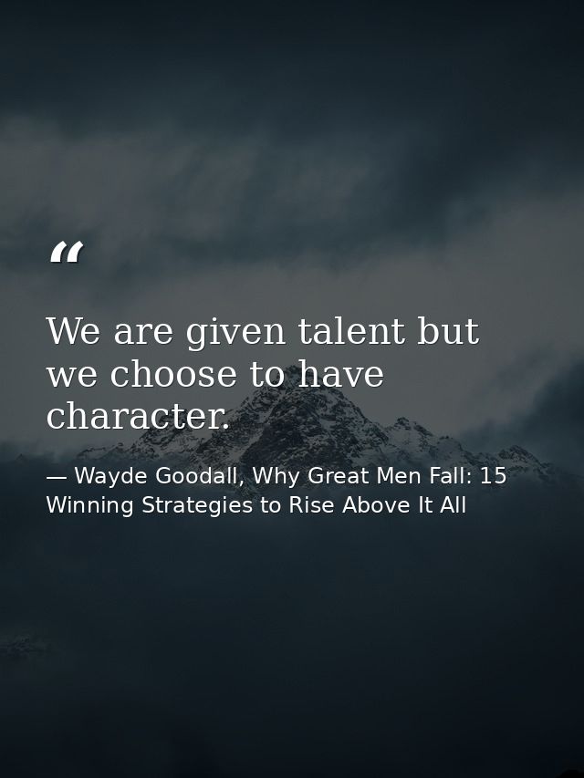 We are given talent but we choose to have character. — Wayde Goodall, Why Great Men Fall: 15 Winning Strategies to Rise Above It All