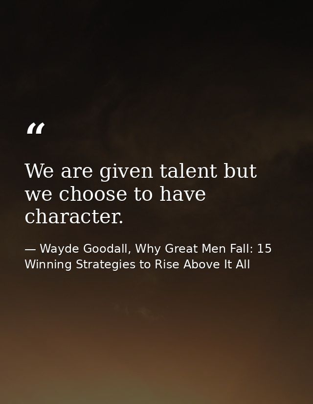We are given talent but we choose to have character. — Wayde Goodall, Why Great Men Fall: 15 Winning Strategies to Rise Above It All