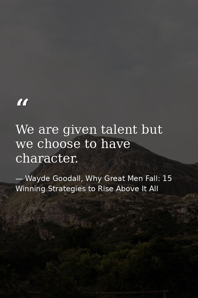 We are given talent but we choose to have character. — Wayde Goodall, Why Great Men Fall: 15 Winning Strategies to Rise Above It All